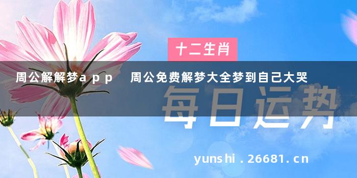 周公解解梦app 周公免费解梦大全梦到自己大哭